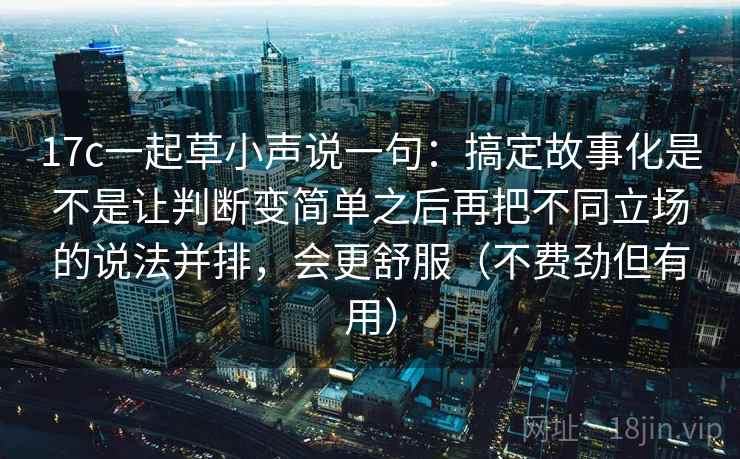 17c一起草小声说一句:搞定故事化是不是让判断变简单之后再把不同立场的说法并排,会更舒服(不费劲但有用) 17c一起草小声说一句:搞定故事化是不是让判断变简单之后再把不同立场的说法并排,会更舒服(不费劲但有用)