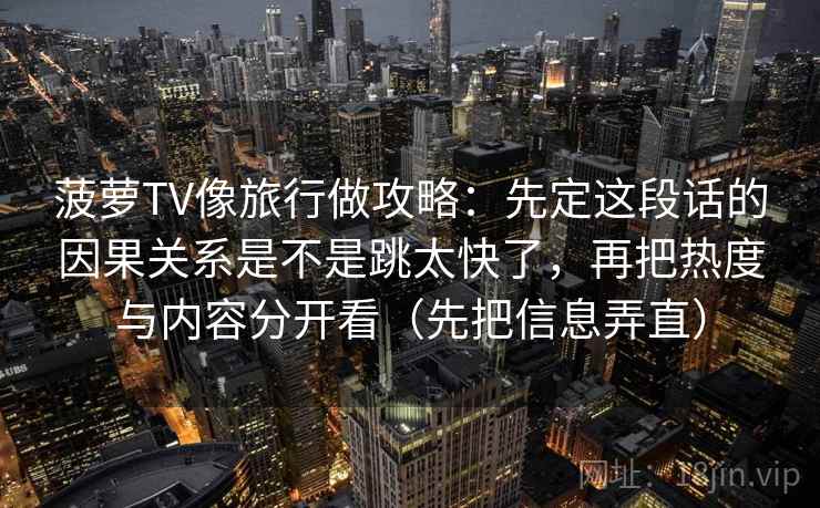 菠萝TV像旅行做攻略：先定这段话的因果关系是不是跳太快了，再把热度与内容分开看（先把信息弄直）