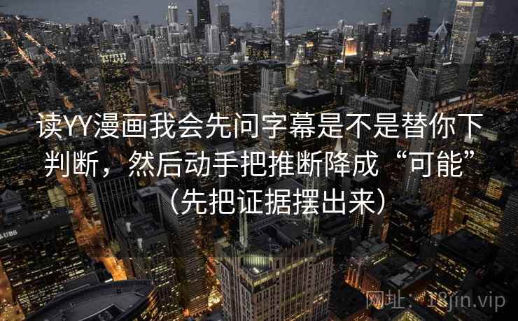 读YY漫画我会先问字幕是不是替你下判断，然后动手把推断降成“可能”（先把证据摆出来）