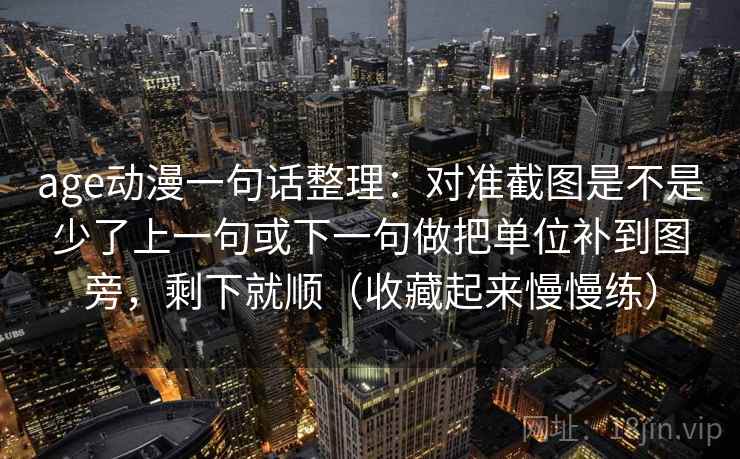 age动漫一句话整理：对准截图是不是少了上一句或下一句做把单位补到图旁，剩下就顺（收藏起来慢慢练）